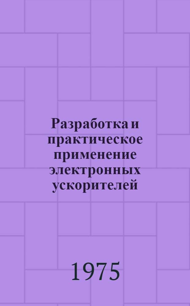 Разработка и практическое применение электронных ускорителей : Материалы всесоюз. конф. (3-5 сент. 1975 г., Томск)