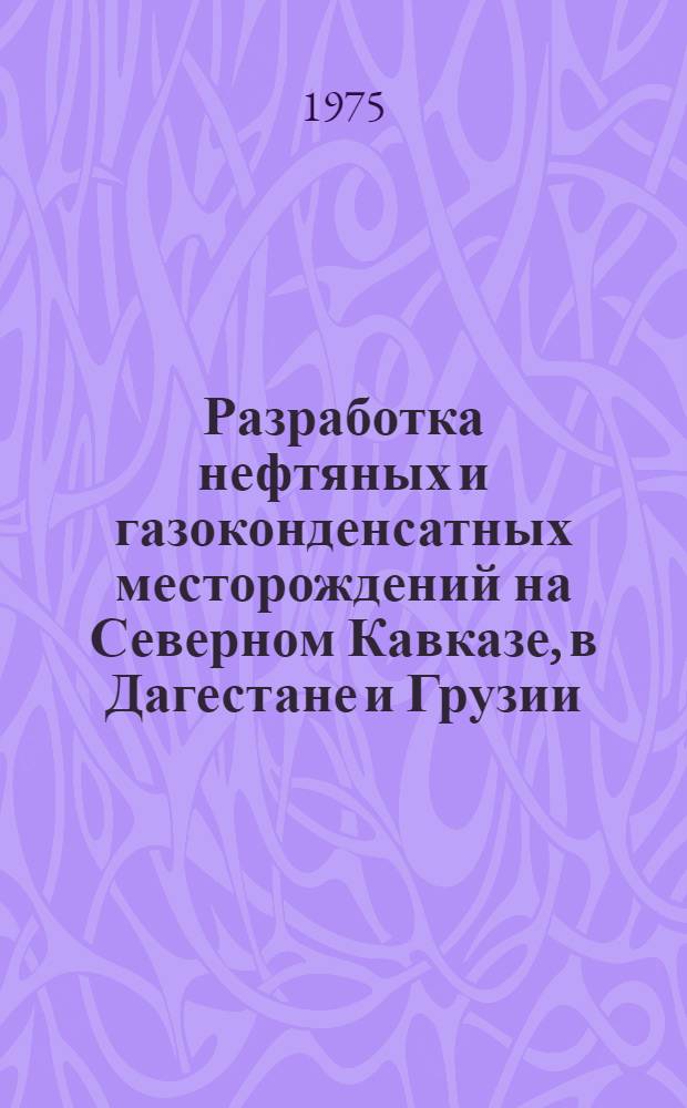 Разработка нефтяных и газоконденсатных месторождений на Северном Кавказе, в Дагестане и Грузии : Сборник статей