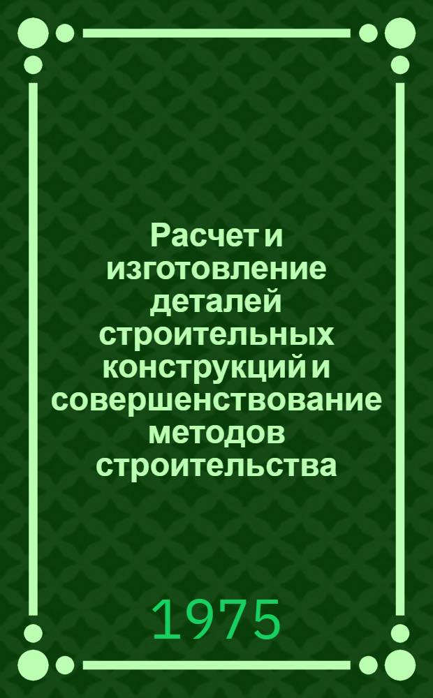 Расчет и изготовление деталей строительных конструкций и совершенствование методов строительства : Сборник статей