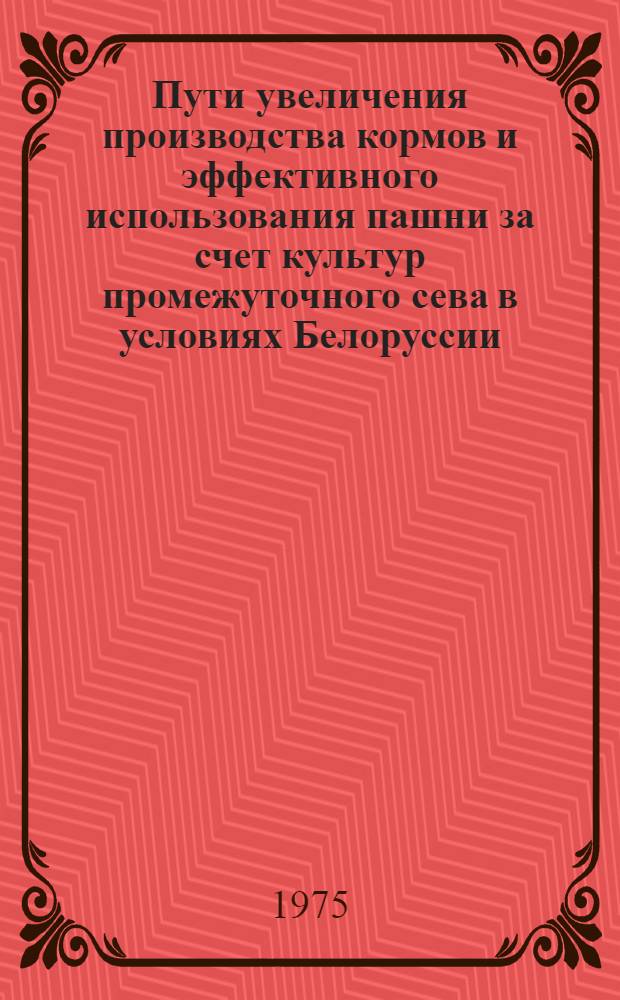 Пути увеличения производства кормов и эффективного использования пашни за счет культур промежуточного сева в условиях Белоруссии : Тезисы докл. респ. науч.-практ. семинара 24 дек. 1975 г