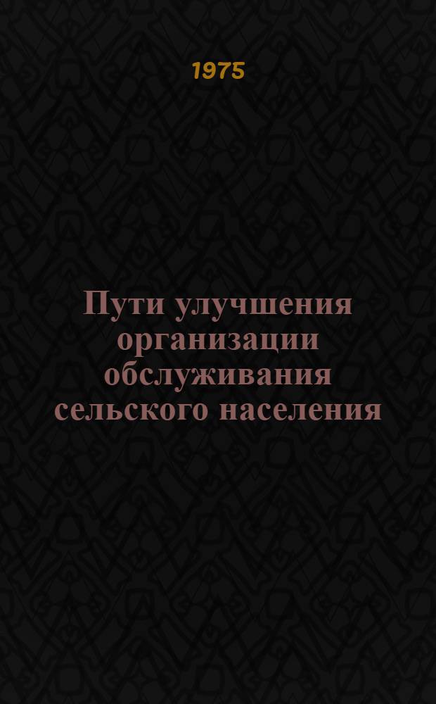 Пути улучшения организации обслуживания сельского населения : Докл., совещ. Таллин, 16-17 апр. 1975 г