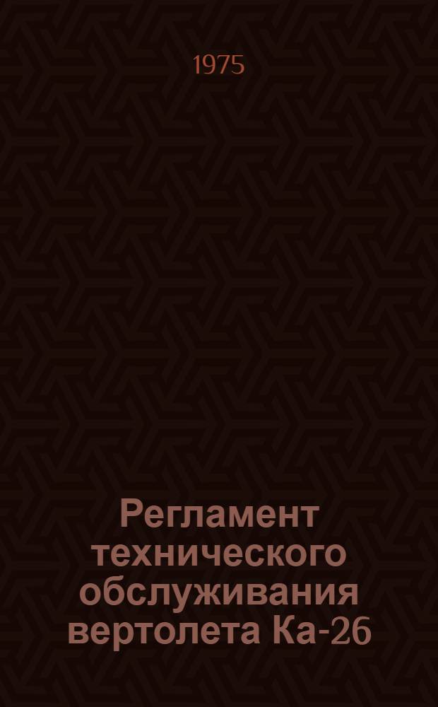 Регламент технического обслуживания вертолета Ка-26 : [В 2 ч. Утв. М-вом гражд. авиации СССР 04.06.75]. Ч. 2 : Авиационное и радиоэлектронное оборудование