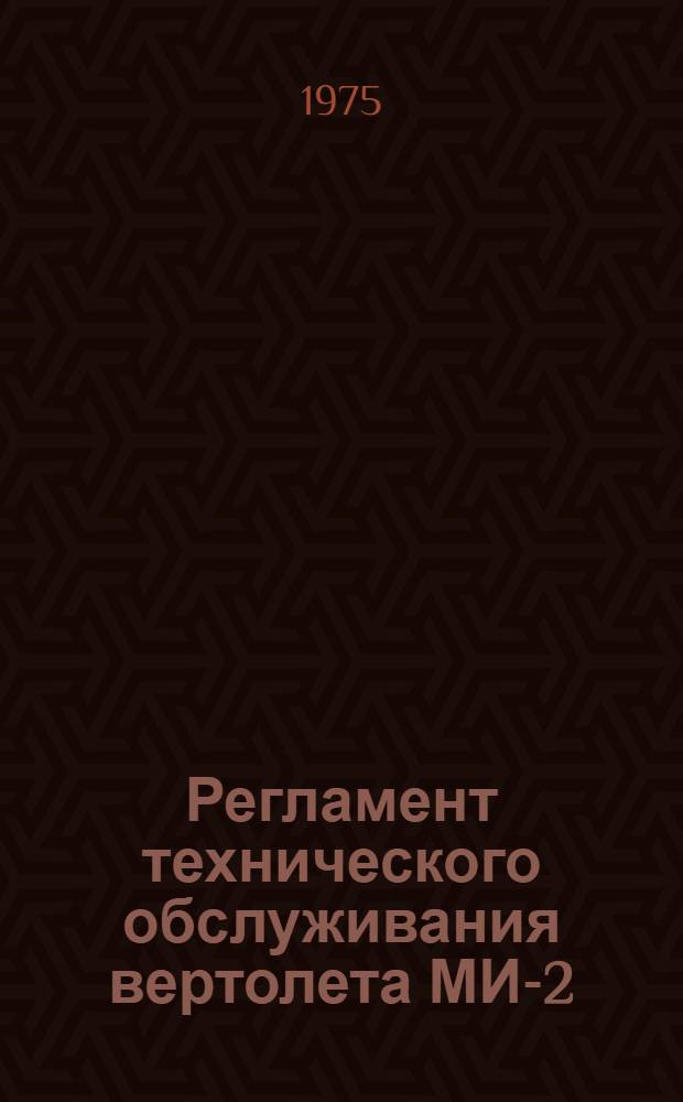 Регламент технического обслуживания вертолета МИ-2 : Утв. М-вом гражд. авиации СССР 27.12.74. Ч. 1 : Планер и силовая установка