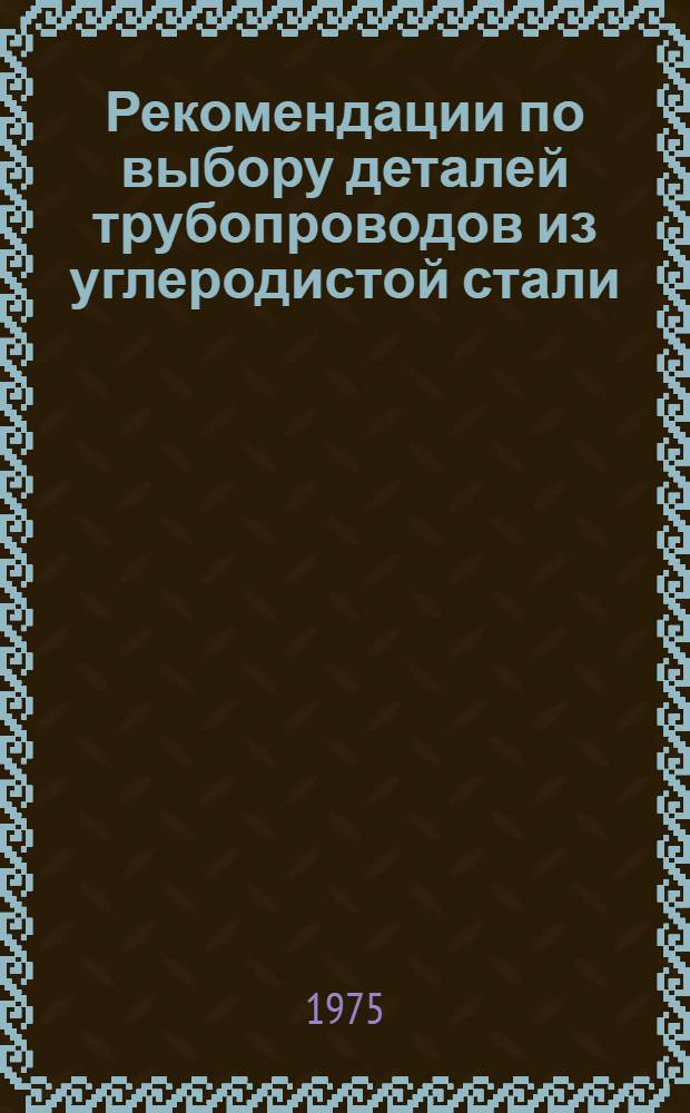 Рекомендации по выбору деталей трубопроводов из углеродистой стали : (Применительно к ВСН 120-74/ММСС СССР)