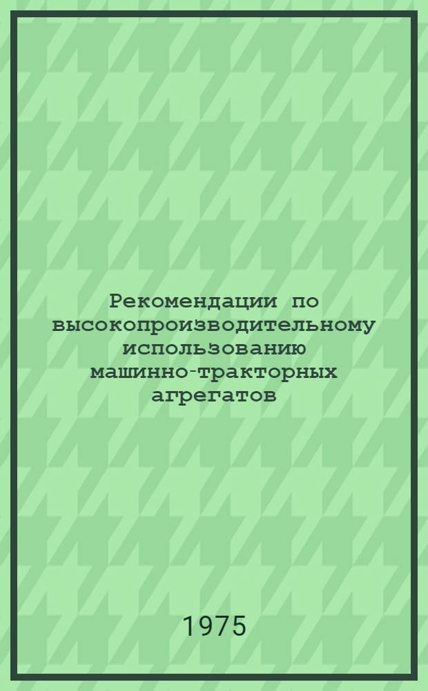 Рекомендации по высокопроизводительному использованию машинно-тракторных агрегатов : (На опыте работы передовых бригад, отрядов и звеньев)