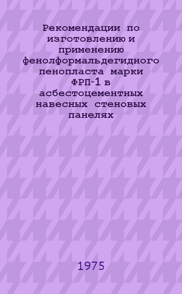 Рекомендации по изготовлению и применению фенолформальдегидного пенопласта марки ФРП-1 в асбестоцементных навесных стеновых панелях