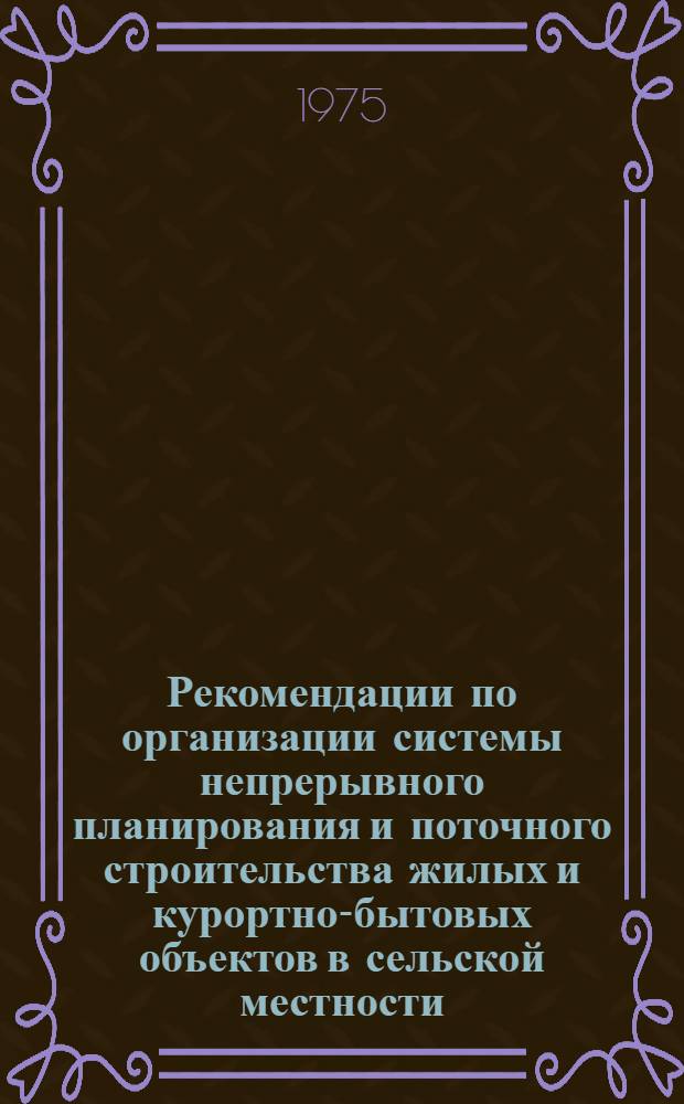 Рекомендации по организации системы непрерывного планирования и поточного строительства жилых и курортно-бытовых объектов в сельской местности
