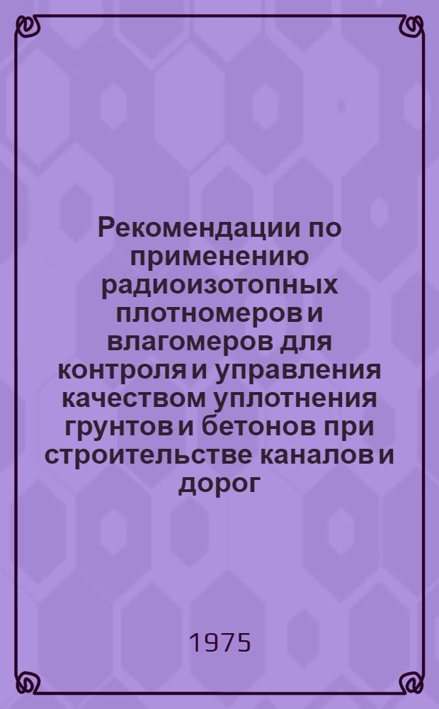 Рекомендации по применению радиоизотопных плотномеров и влагомеров для контроля и управления качеством уплотнения грунтов и бетонов при строительстве каналов и дорог