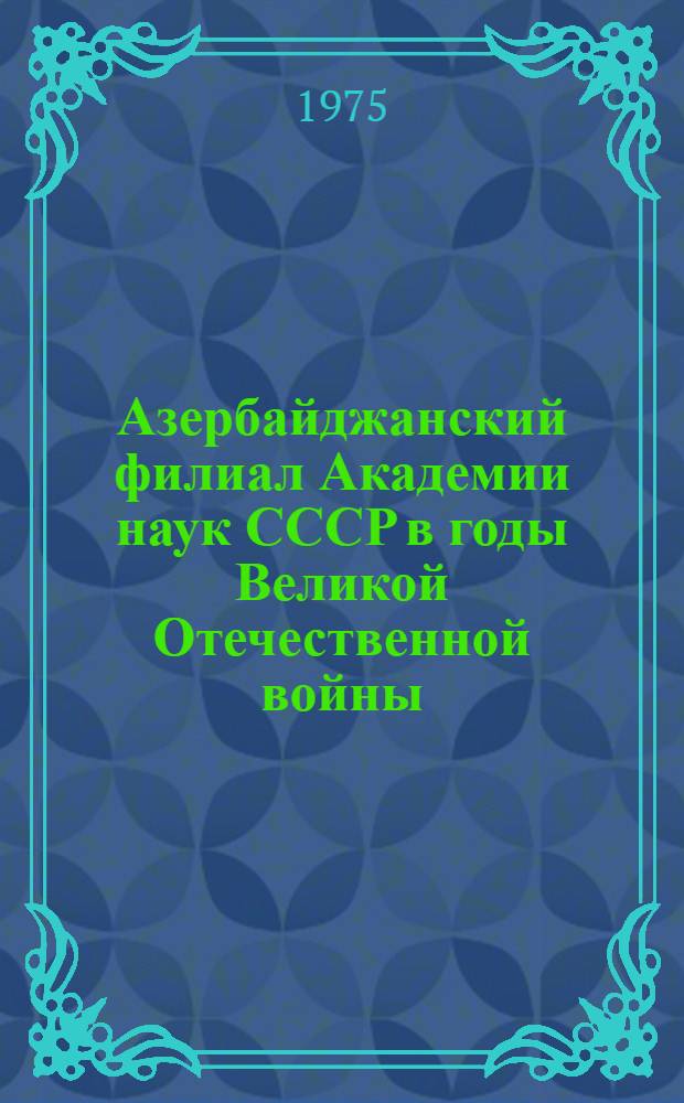 Азербайджанский филиал Академии наук СССР в годы Великой Отечественной войны : (Летопись 1941-1945 гг.)