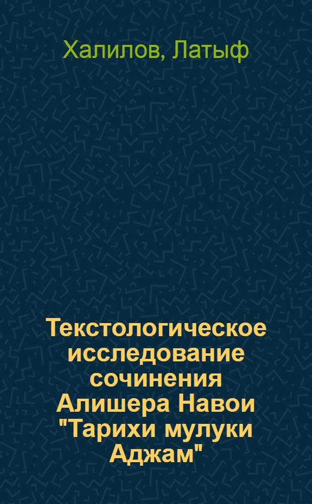 Текстологическое исследование сочинения Алишера Навои "Тарихи мулуки Аджам" : Автореф. дис. на соиск. учен. степени канд. филол. наук : (10.01.06)
