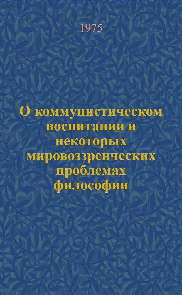 О коммунистическом воспитании и некоторых мировоззренческих проблемах философии : Сборник статей