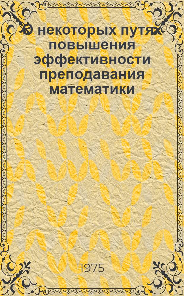 О некоторых путях повышения эффективности преподавания математики : Науч.-метод. сборник