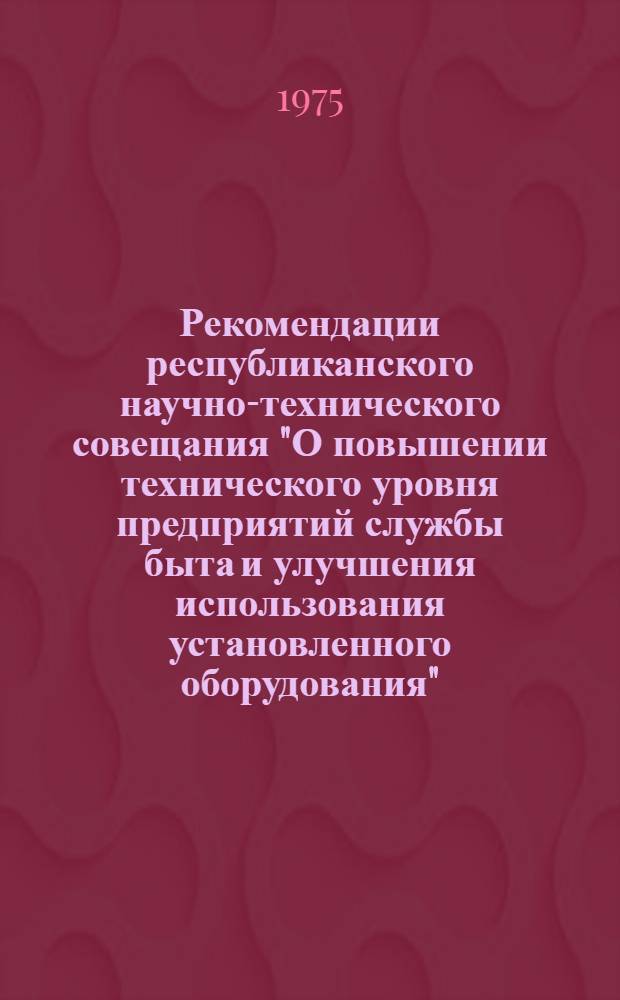 Рекомендации республиканского научно-технического совещания "О повышении технического уровня предприятий службы быта и улучшения использования установленного оборудования". Москва. 15 октября 1974 г.