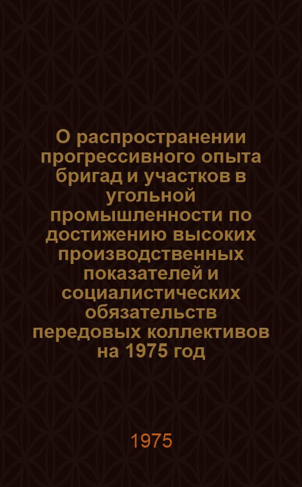 О распространении прогрессивного опыта бригад и участков в угольной промышленности по достижению высоких производственных показателей и социалистических обязательств передовых коллективов на 1975 год : Сборник