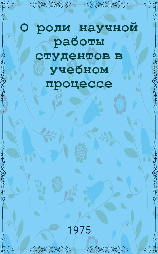О роли научной работы студентов в учебном процессе : Материалы конф., 25-26 мая 1972 г