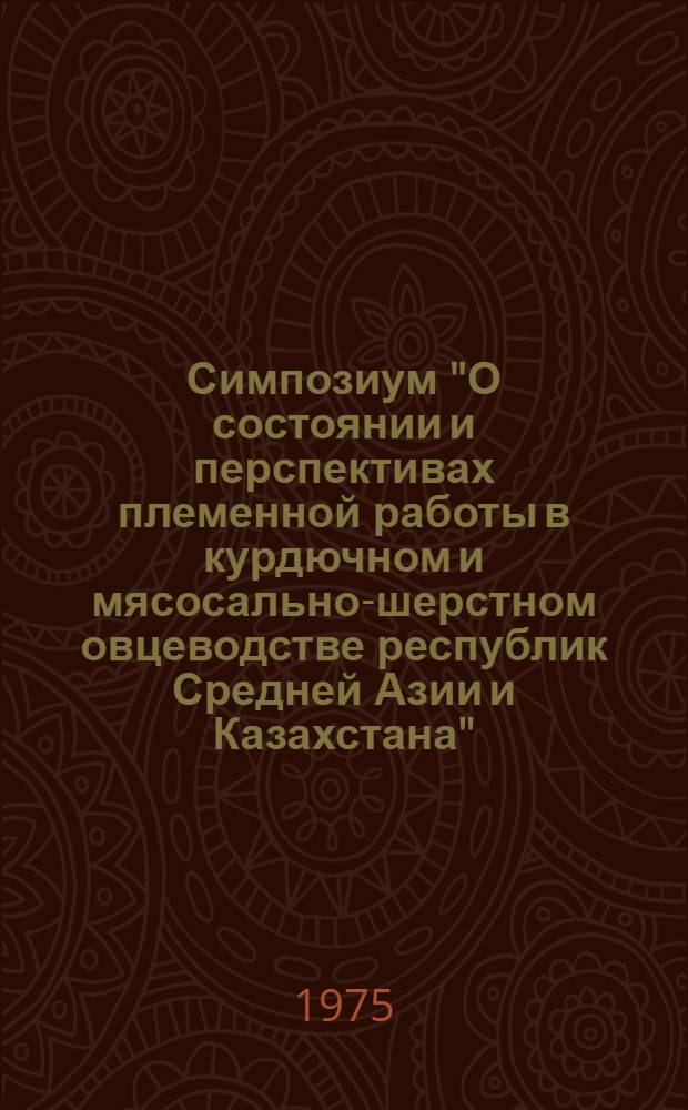 Симпозиум "О состоянии и перспективах племенной работы в курдючном и мясосально-шерстном овцеводстве республик Средней Азии и Казахстана" (12-14 ноября 1975 г.) : Тезисы докл