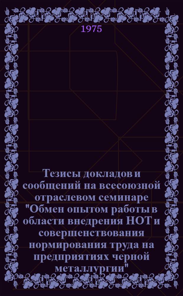 Тезисы докладов и сообщений на всесоюзной отраслевом семинаре "Обмен опытом работы в области внедрения НОТ и совершенствования нормирования труда на предприятиях черной металлургии" (Харьков, 23-25 июля 1975 г.)