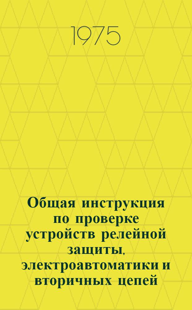 Общая инструкция по проверке устройств релейной защиты, электроавтоматики и вторичных цепей : Утв. 27/IV-1972 г.