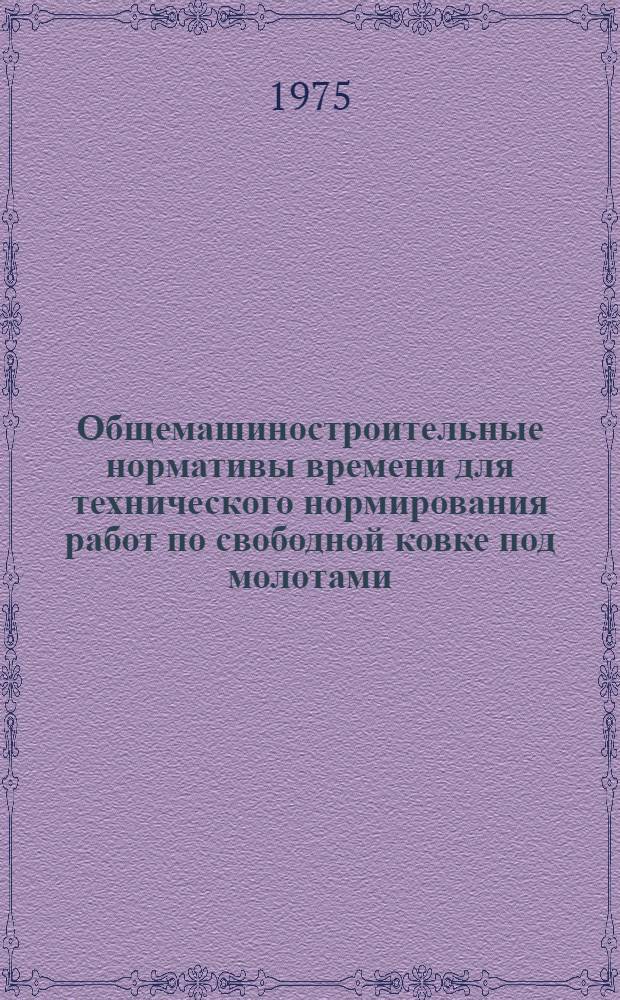 Общемашиностроительные нормативы времени для технического нормирования работ по свободной ковке под молотами : Мелкосерийное и единичное производство