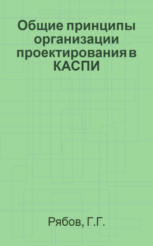 Общие принципы организации проектирования в КАСПИ : Докл. на Юбил. науч.-техн. конф., посвящ. 25-летию Ин-та точной механики и вычислит. техники АН СССР