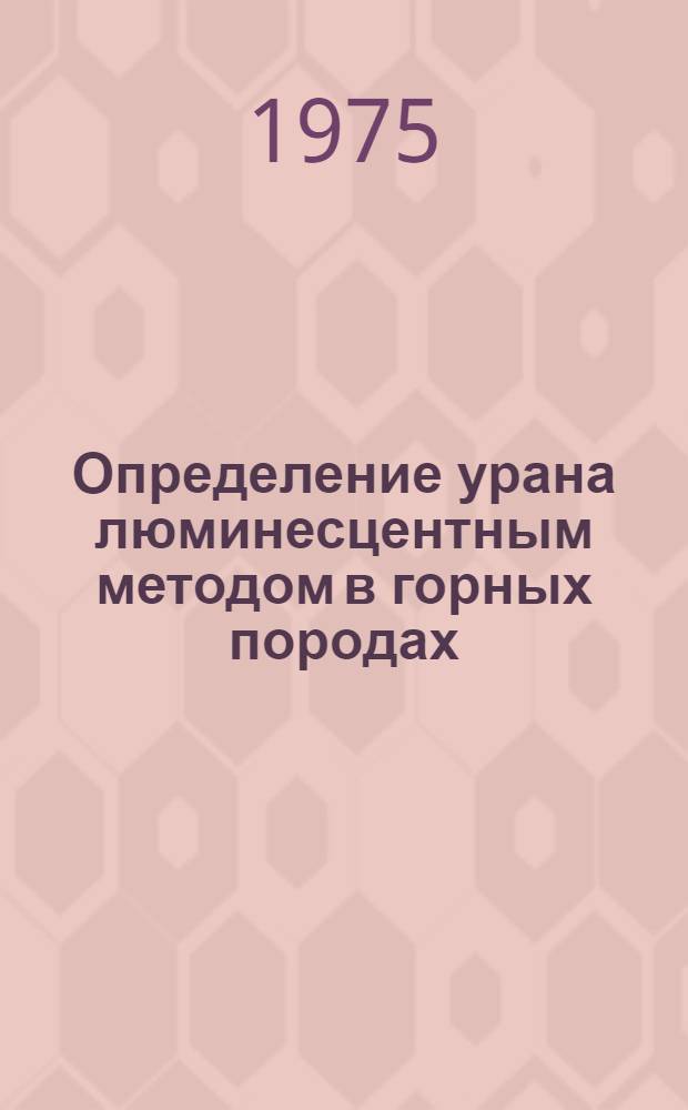 Определение урана люминесцентным методом в горных породах : (Таблеточный вариант-ЦАЛ-1) : Инструкция : Введ. в действие 01.04.73