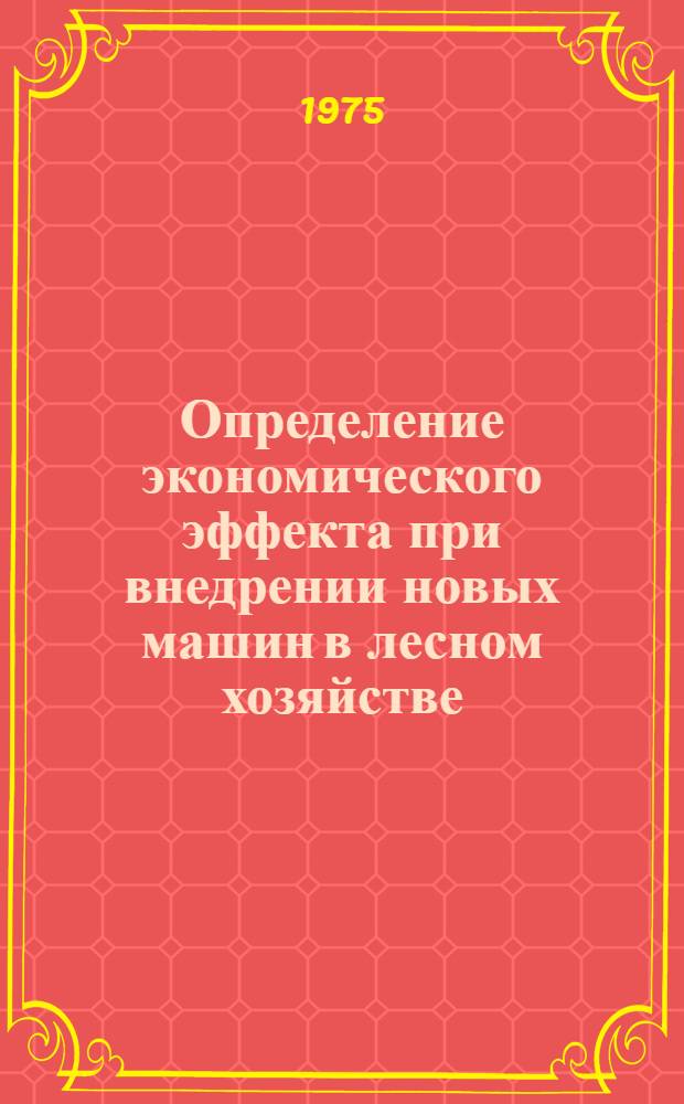 Определение экономического эффекта при внедрении новых машин в лесном хозяйстве : Метод. руководство