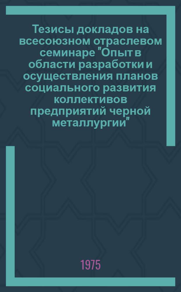 Тезисы докладов на всесоюзном отраслевом семинаре "Опыт в области разработки и осуществления планов социального развития коллективов предприятий черной металлургии" (г. Нижний Тагил, ноябь 1975 г.)