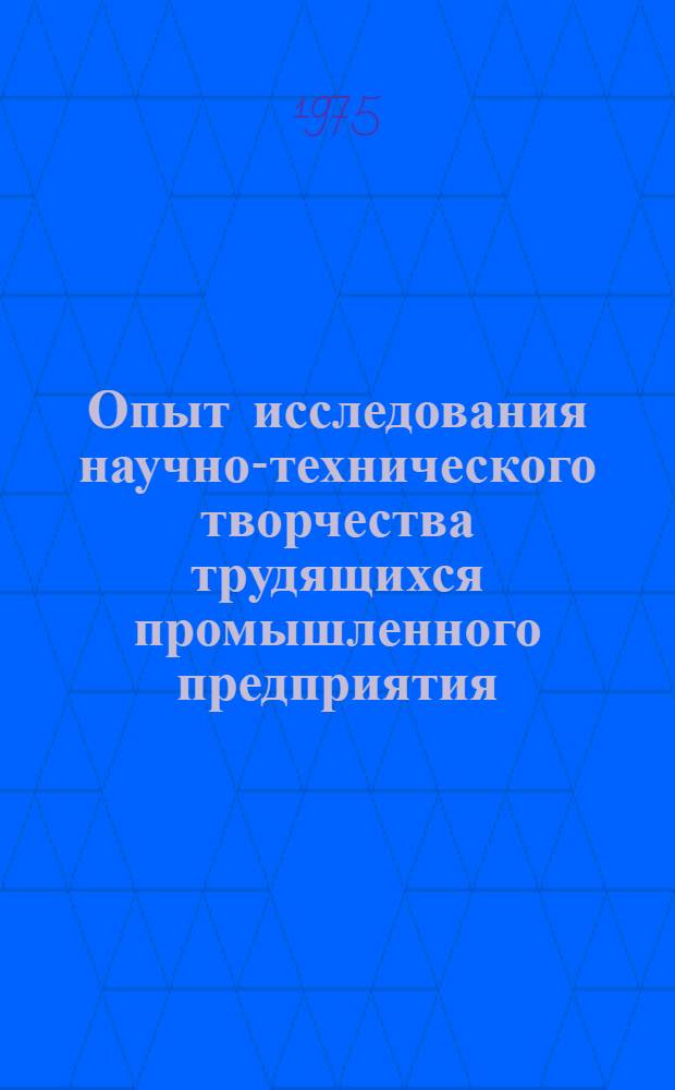 Опыт исследования научно-технического творчества трудящихся промышленного предприятия : Справ. материал по результатам социол. исследований в помощь руководителям адм.-хоз. органов и обществ. организаций, инж.-техн. работникам, пропагандистам, политинформаторам и агитаторам пром. предприятий