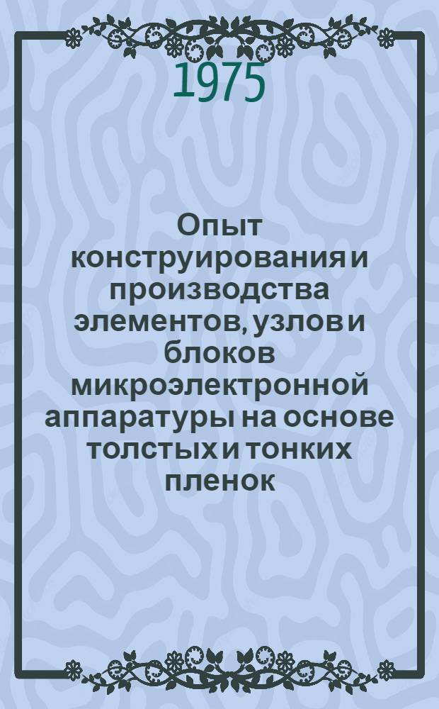 Опыт конструирования и производства элементов, узлов и блоков микроэлектронной аппаратуры на основе толстых и тонких пленок : Материалы к краткосрочному семинару, 9-10 дек. 1975 г
