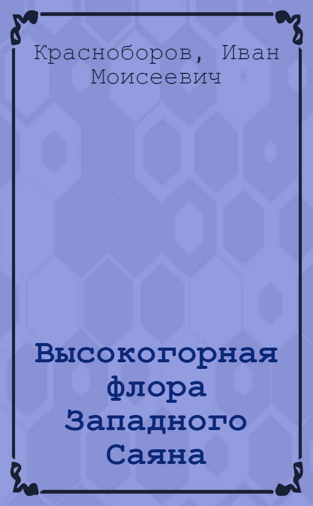 Высокогорная флора Западного Саяна = Flora alpina montium sajanesium occidentalium