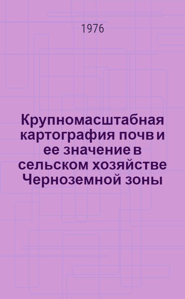 Крупномасштабная картография почв и ее значение в сельском хозяйстве Черноземной зоны : Науч. труды