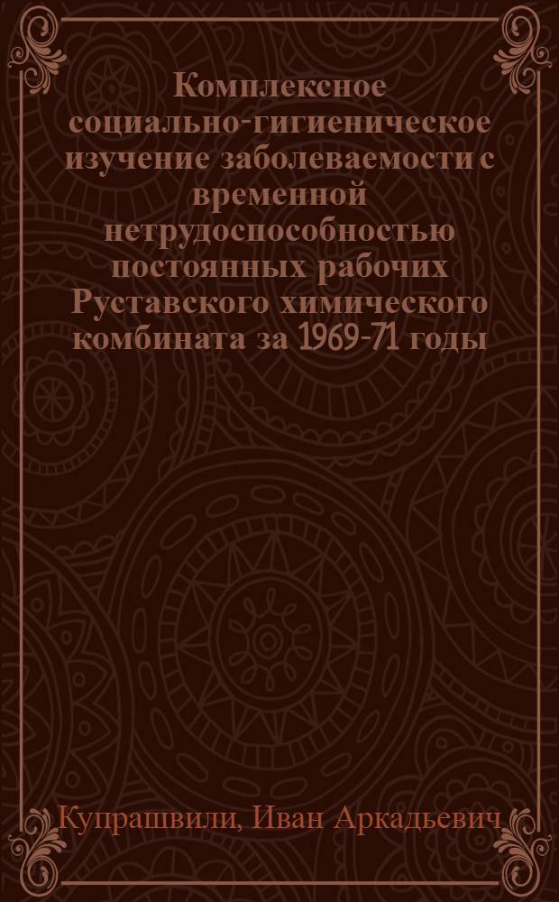 Комплексное социально-гигиеническое изучение заболеваемости с временной нетрудоспособностью постоянных рабочих Руставского химического комбината за 1969-71 годы : Автореф. дис. на соиск. учен. степени канд. мед. наук : (14.00.33)