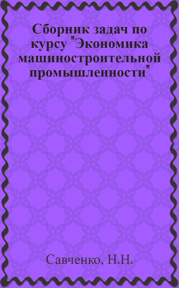 Сборник задач по курсу "Экономика машиностроительной промышленности" : Для машиностроит. специальностей вузов