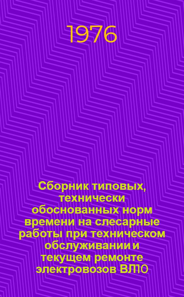 Сборник типовых, технически обоснованных норм времени на слесарные работы при техническом обслуживании и текущем ремонте электровозов ВЛ10 : Технол.-нормировочные карты : Утв. Гл. упр. локомотивного хоз-ва М-ва путей сообщ. СССР 18.09.75