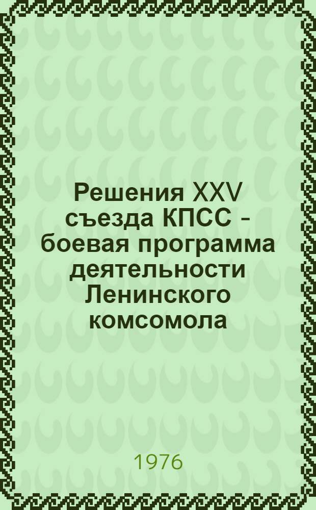Решения XXV съезда КПСС - боевая программа деятельности Ленинского комсомола