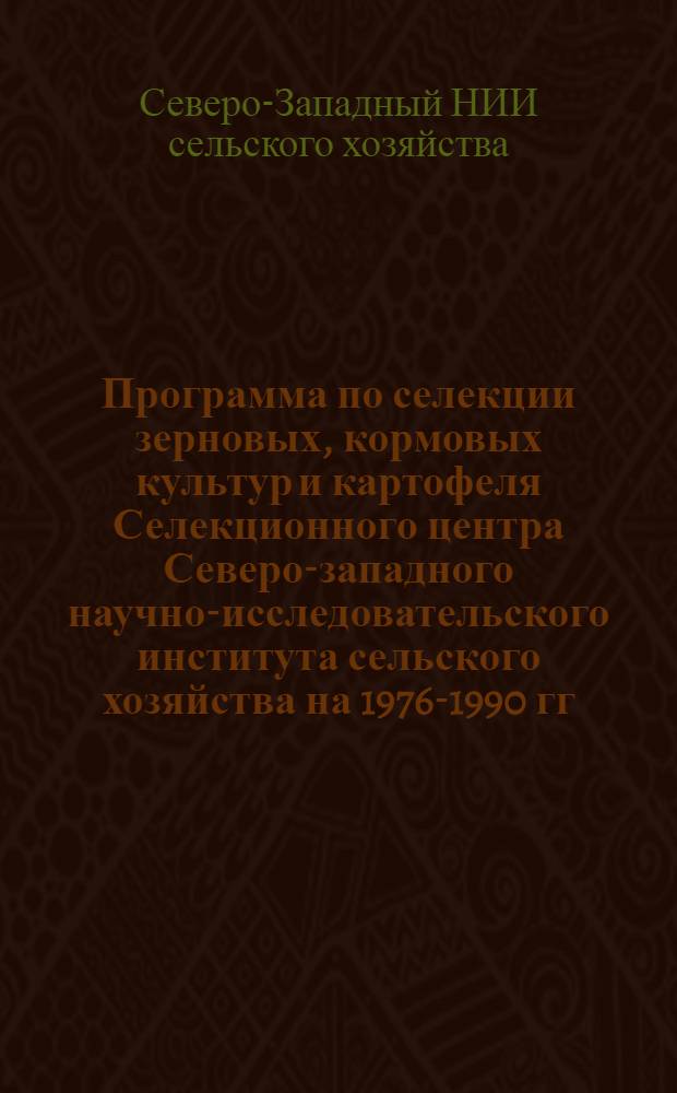 Программа по селекции зерновых, кормовых культур и картофеля Селекционного центра Северо-западного научно-исследовательского института сельского хозяйства на 1976-1990 гг.