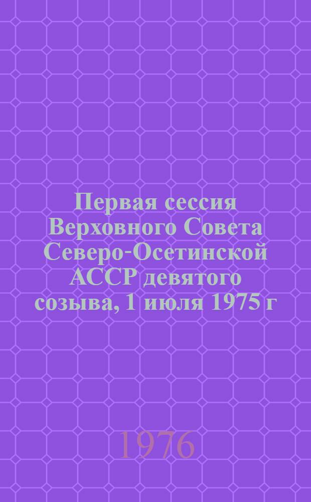 Первая сессия Верховного Совета Северо-Осетинской АССР девятого созыва, 1 июля 1975 г. : Стенографический отчет
