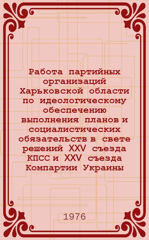 Работа партийных организаций Харьковской области по идеологическому обеспечению выполнения планов и социалистических обязательств в свете решений XXV съезда КПСС и XXV съезда Компартии Украины : Лекция, прочит. для слушателей ВПШ при ЦК Компартии Украины