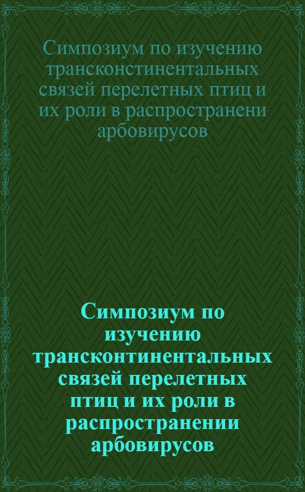 Симпозиум по изучению трансконтинентальных связей перелетных птиц и их роли в распространении арбовирусов : Тезисы докл