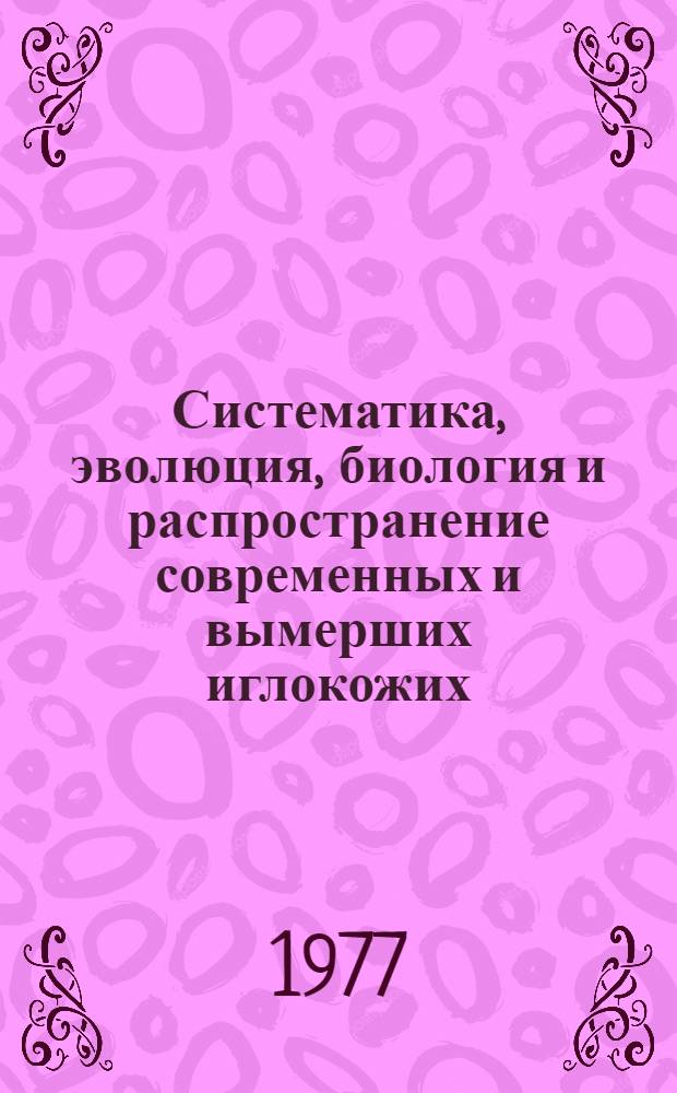 Систематика, эволюция, биология и распространение современных и вымерших иглокожих = Systematics, evolution, biology and distributio of recent and echinoderms : Сборник науч. работ
