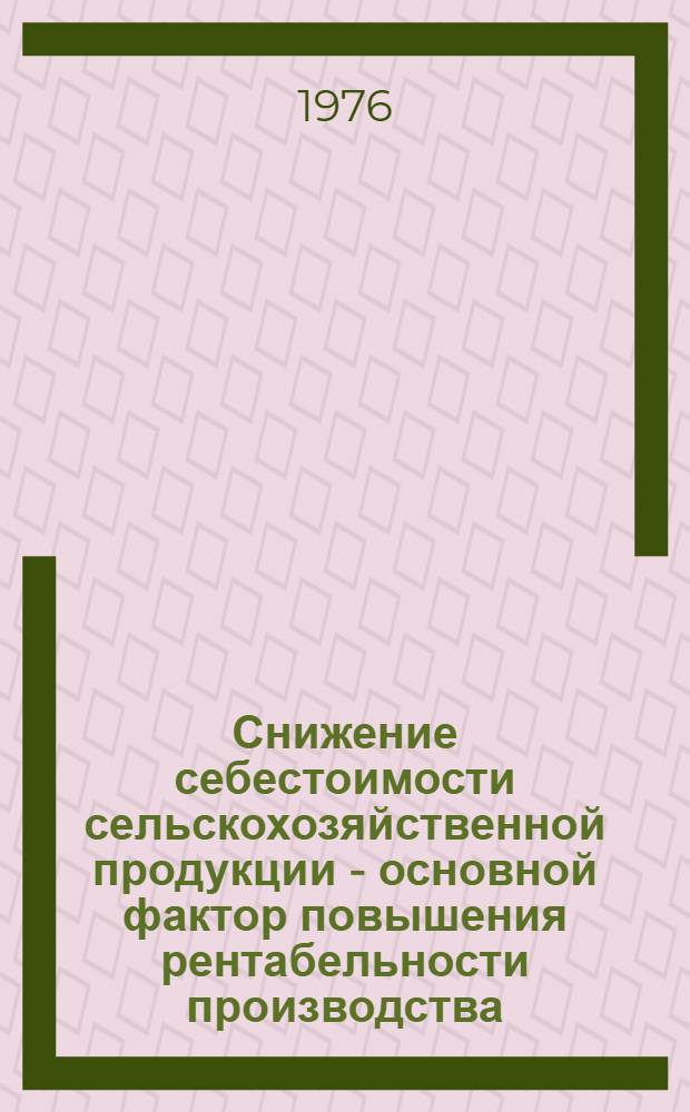 Снижение себестоимости сельскохозяйственной продукции - основной фактор повышения рентабельности производства : Краткие тезисы докл. на науч.-произв. конф