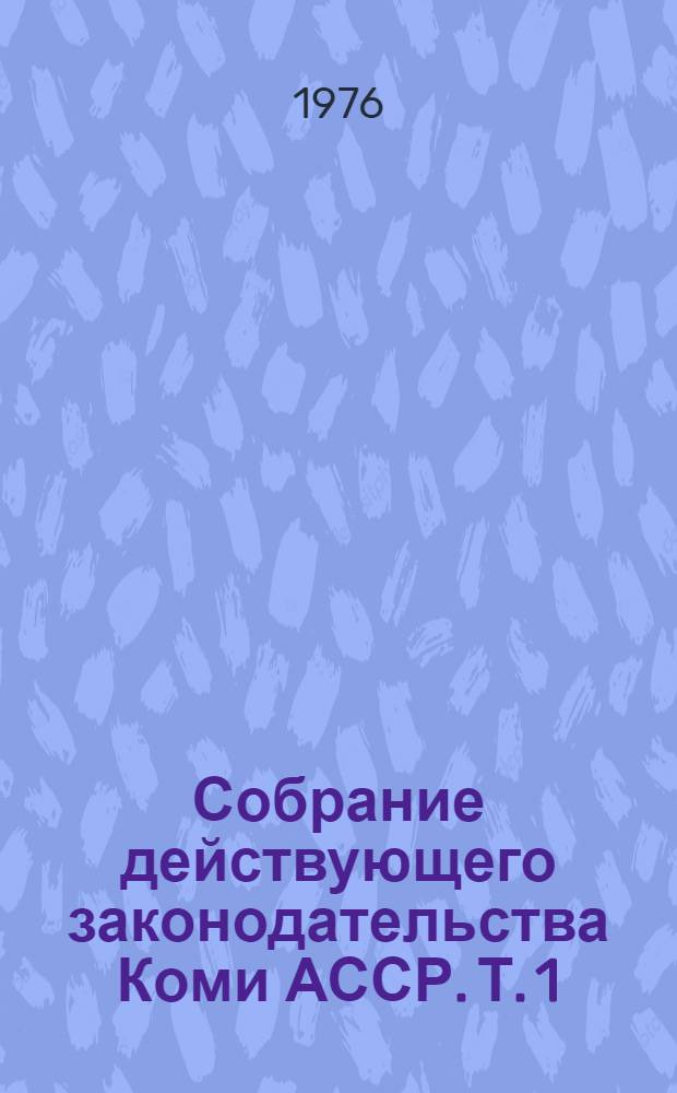 Собрание действующего законодательства Коми АССР. Т. 1 : Законы Коми АССР, указы и постановления Президиума Верховного Совета Коми АССР, 1938 - 1975