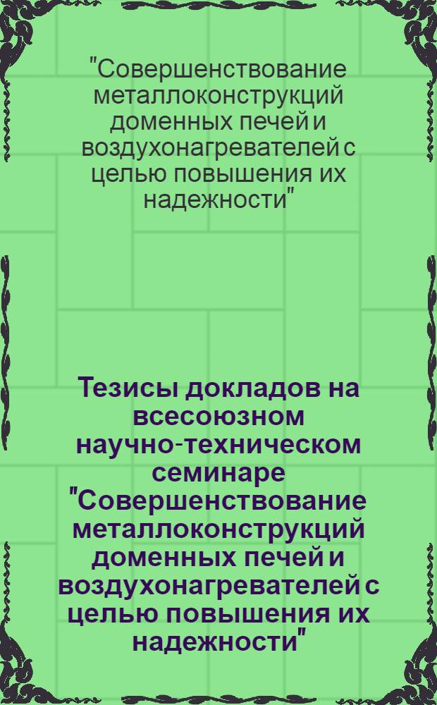 Тезисы докладов на всесоюзном научно-техническом семинаре "Совершенствование металлоконструкций доменных печей и воздухонагревателей с целью повышения их надежности"