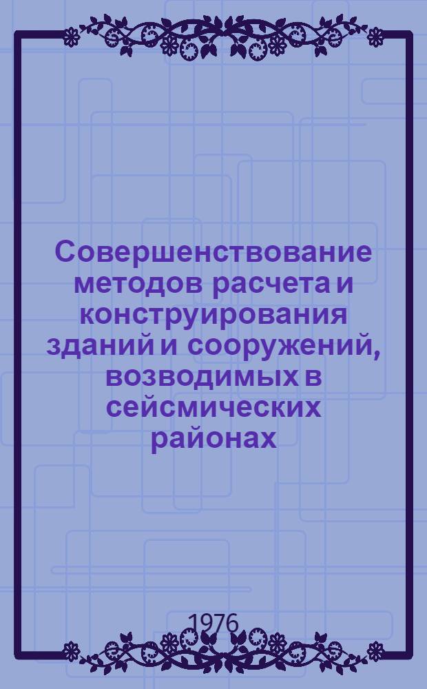 Совершенствование методов расчета и конструирования зданий и сооружений, возводимых в сейсмических районах : Тезисы докл. всесоюз. совещ., окт. 1976 г. Ч. 3