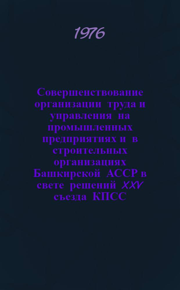 Совершенствование организации труда и управления на промышленных предприятиях и в строительных организациях Башкирской АССР в свете решений XXV съезда КПСС : (Тезисы докл. респ. межотраслевой науч.-техн. конф., 17-18 июня 1976 г.)