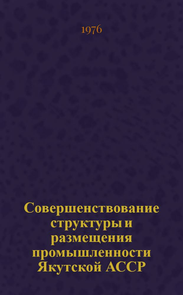 Совершенствование структуры и размещения промышленности Якутской АССР : (Сборник науч. трудов)