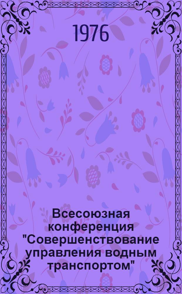 Всесоюзная конференция "Совершенствование управления водным транспортом" : (18-20 февр. 1976 г., Ленинград) : Тезисы докл