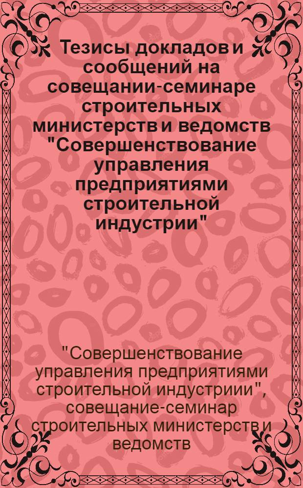 Тезисы докладов и сообщений на совещании-семинаре строительных министерств и ведомств "Совершенствование управления предприятиями строительной индустрии" (14-16 июля 1976 г.)