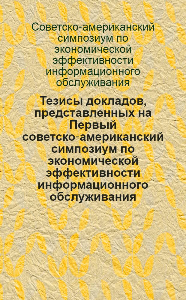 Тезисы докладов, представленных на Первый советско-американский симпозиум по экономической эффективности информационного обслуживания (Ленинград, июнь 1975 г.)