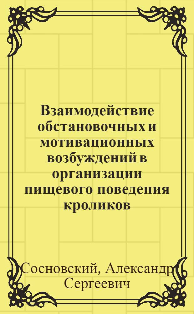 Взаимодействие обстановочных и мотивационных возбуждений в организации пищевого поведения кроликов : Автореф. дис. на соиск. учен. степени канд. мед. наук : (14.00.17)